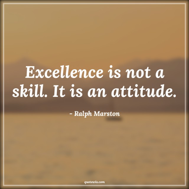 Excellence is not a skill. It is an attitude.