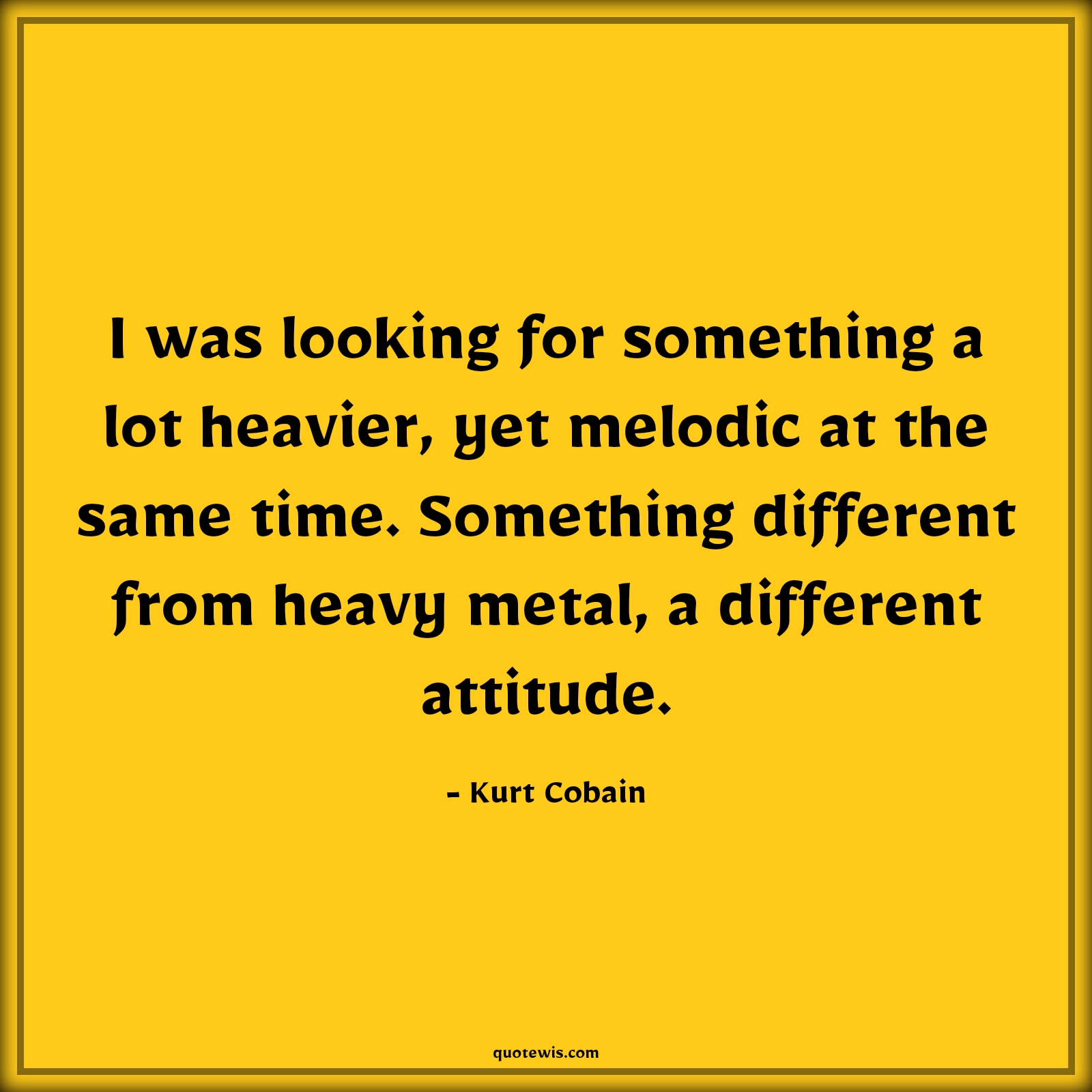 I was looking for something a lot heavier, yet melodic at the same time. Something different from heavy metal, a different attitude. - Kurt Cobain Quotes |  Attitude Quotes,