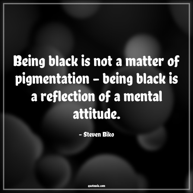 Being black is not a matter of pigmentation - being black is a reflection of a mental attitude.