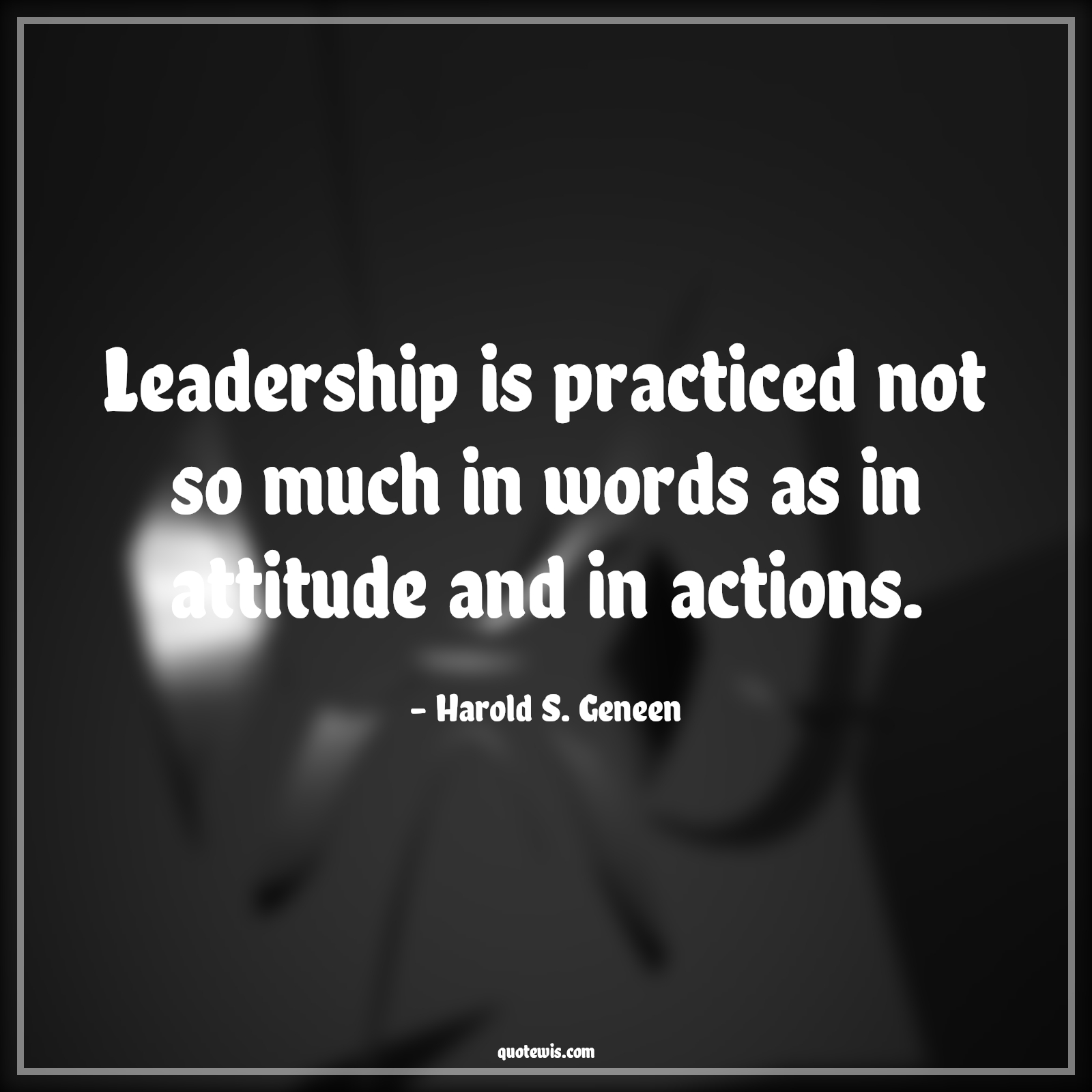 Leadership is practiced not so much in words as in attitude and in actions. - Harold S. Geneen Quotes |  Attitude Quotes,