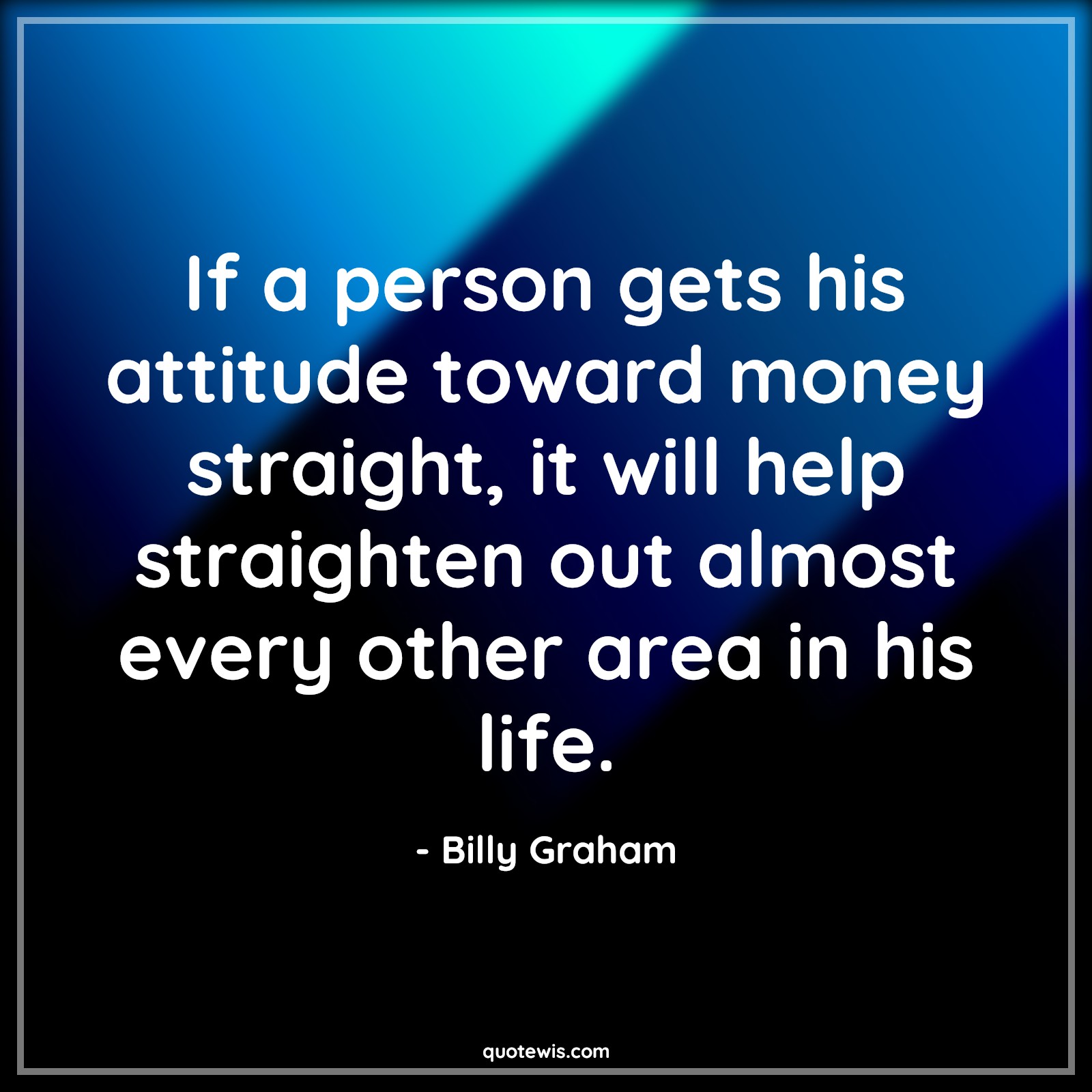 If a person gets his attitude toward money straight, it will help straighten out almost every other area in his life. - Billy Graham Quotes |  Attitude Quotes,
