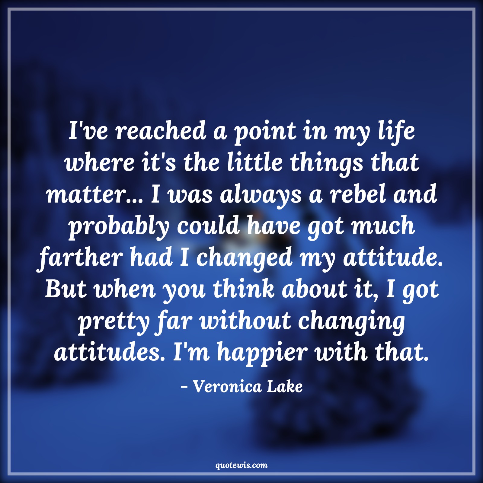 I've reached a point in my life where it's the little things that matter... I was always a rebel and probably could have got much farther had I changed my attitude. But when you think about it, I got pretty far without changing attitudes. I'm happier with that. - Veronica Lake Quotes |  Attitude Quotes,