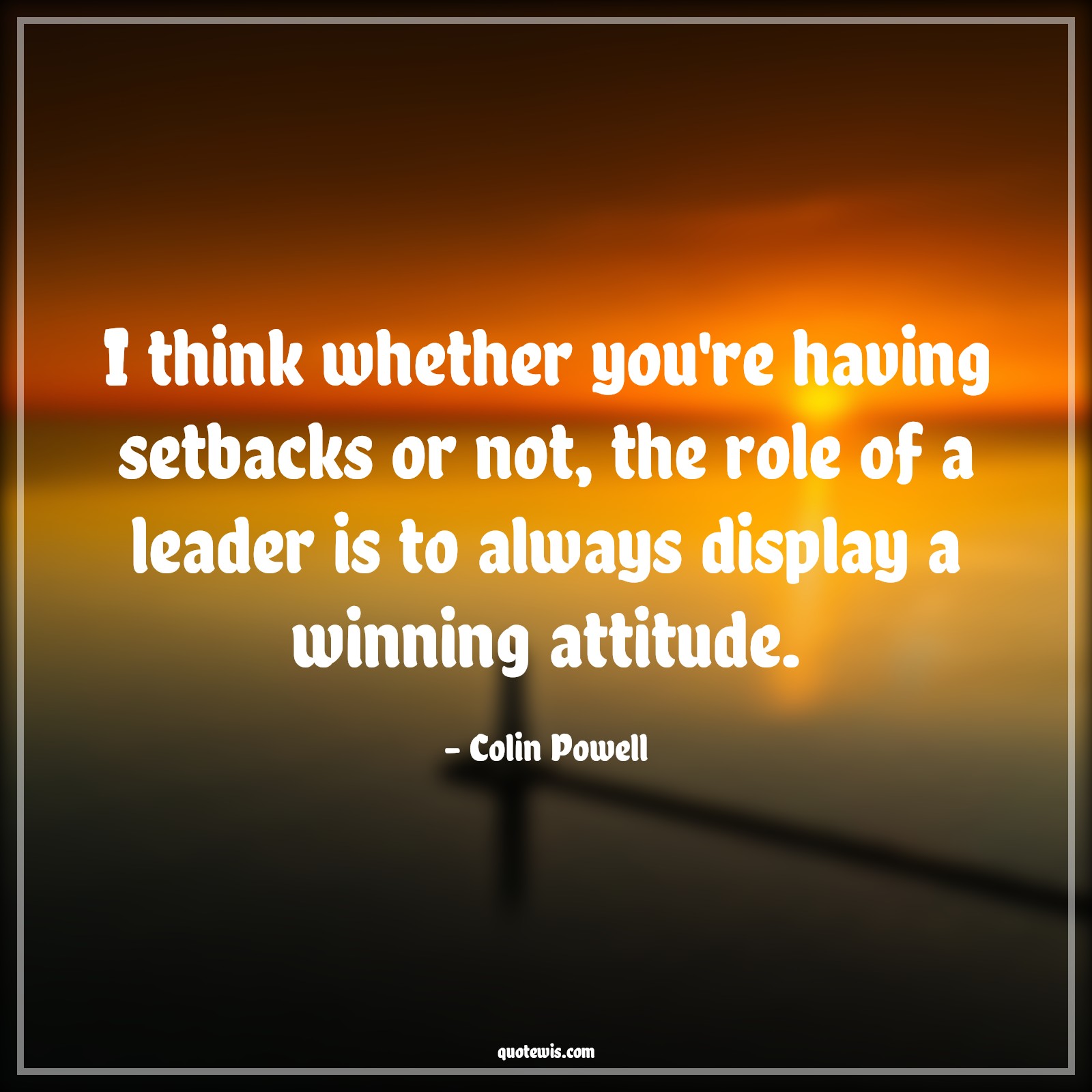 I think whether you're having setbacks or not, the role of a leader is to always display a winning attitude. - Colin Powell Quotes |  Attitude Quotes,