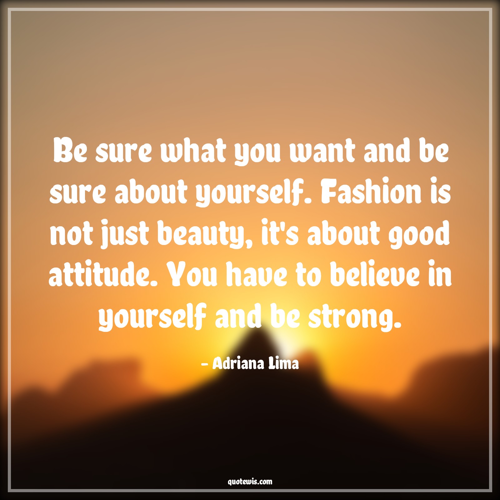 Be sure what you want and be sure about yourself. Fashion is not just beauty, it's about good attitude. You have to believe in yourself and be strong. - Adriana Lima Quotes |  Attitude Quotes,