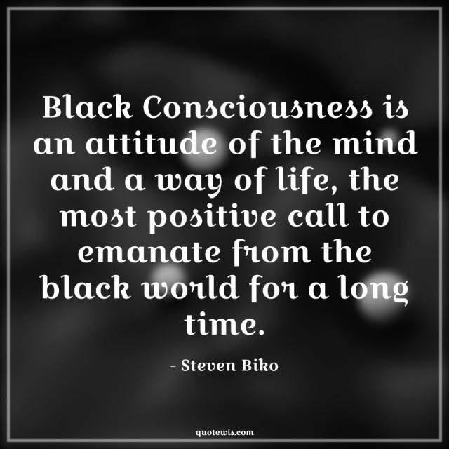 Black Consciousness is an attitude of the mind and a way of life, the most positive call to emanate from the black world for a long time.