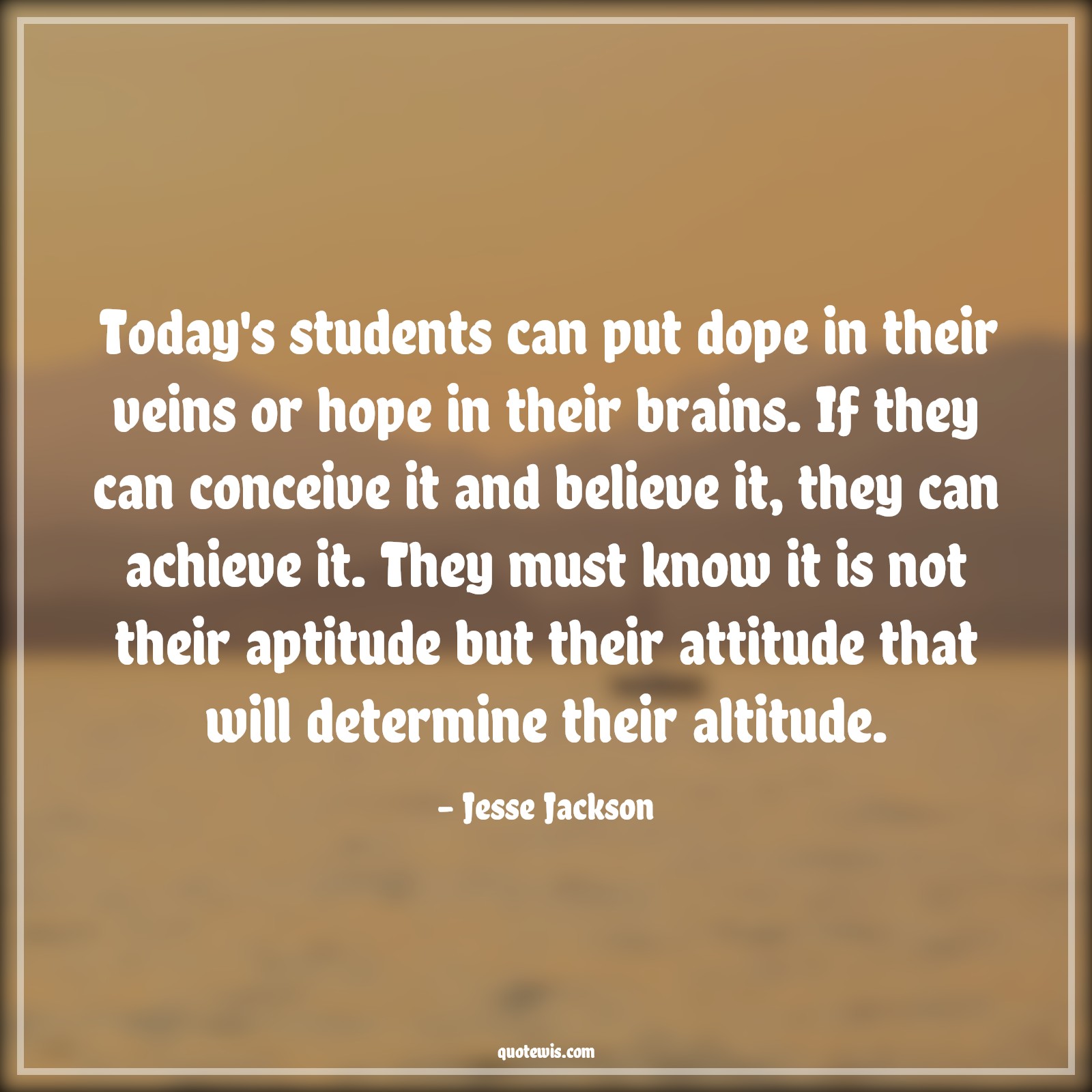 Today's students can put dope in their veins or hope in their brains. If they can conceive it and believe it, they can achieve it. They must know it is not their aptitude but their attitude that will determine their altitude. - Jesse Jackson Quotes |  Attitude Quotes,