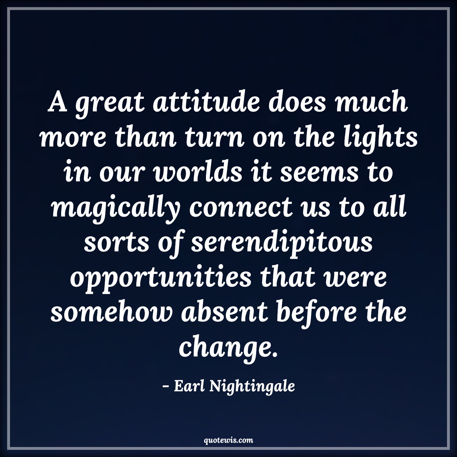 A great attitude does much more than turn on the lights in our worlds it seems to magically connect us to all sorts of serendipitous opportunities that were somehow absent before the change. - Earl Nightingale Quotes |  Attitude Quotes,