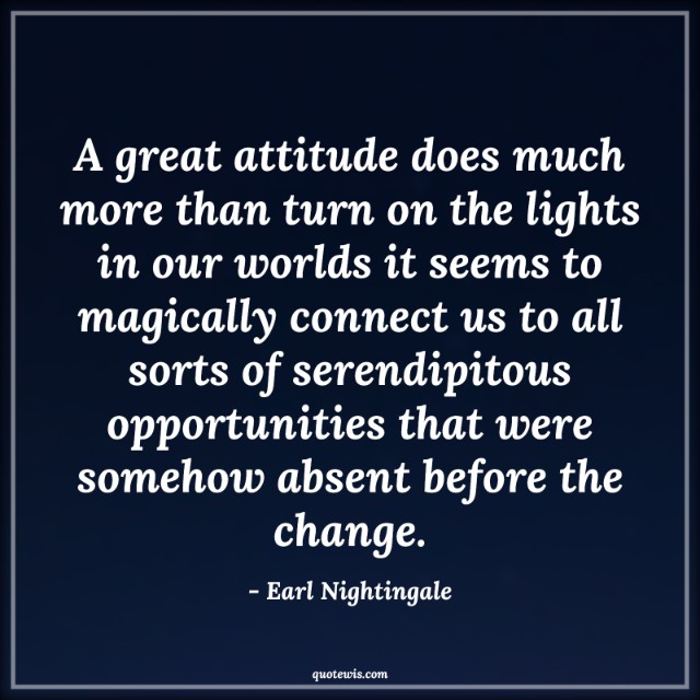 A great attitude does much more than turn on the lights in our worlds it seems to magically connect us to all sorts of serendipitous opportunities that were somehow absent before the change.