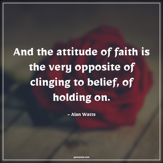And the attitude of faith is the very opposite of clinging to belief, of holding on.