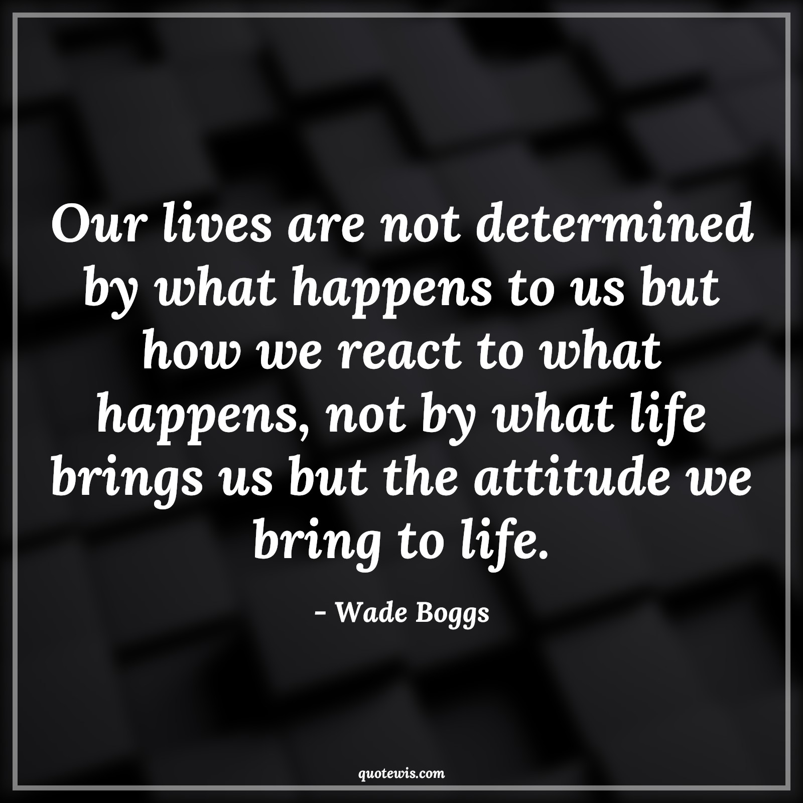 Our lives are not determined by what happens to us but how we react to what happens, not by what life brings us but the attitude we bring to life. - Wade Boggs Quotes |  Attitude Quotes,