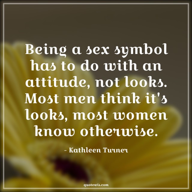 Being a sex symbol has to do with an attitude, not looks. Most men think it's looks, most women know otherwise.