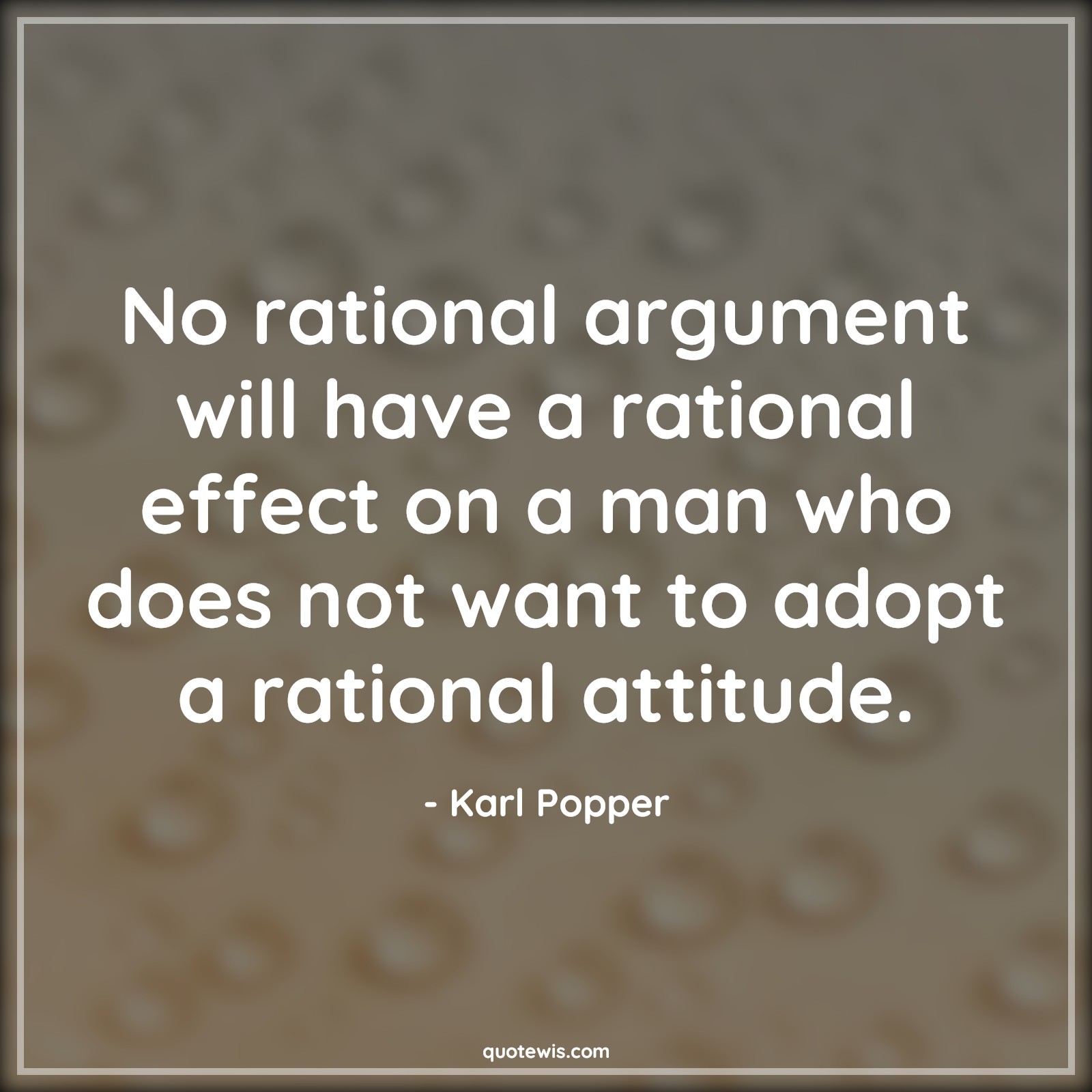 No rational argument will have a rational effect on a man who does not want to adopt a rational attitude. - Karl Popper Quotes |  Attitude Quotes,