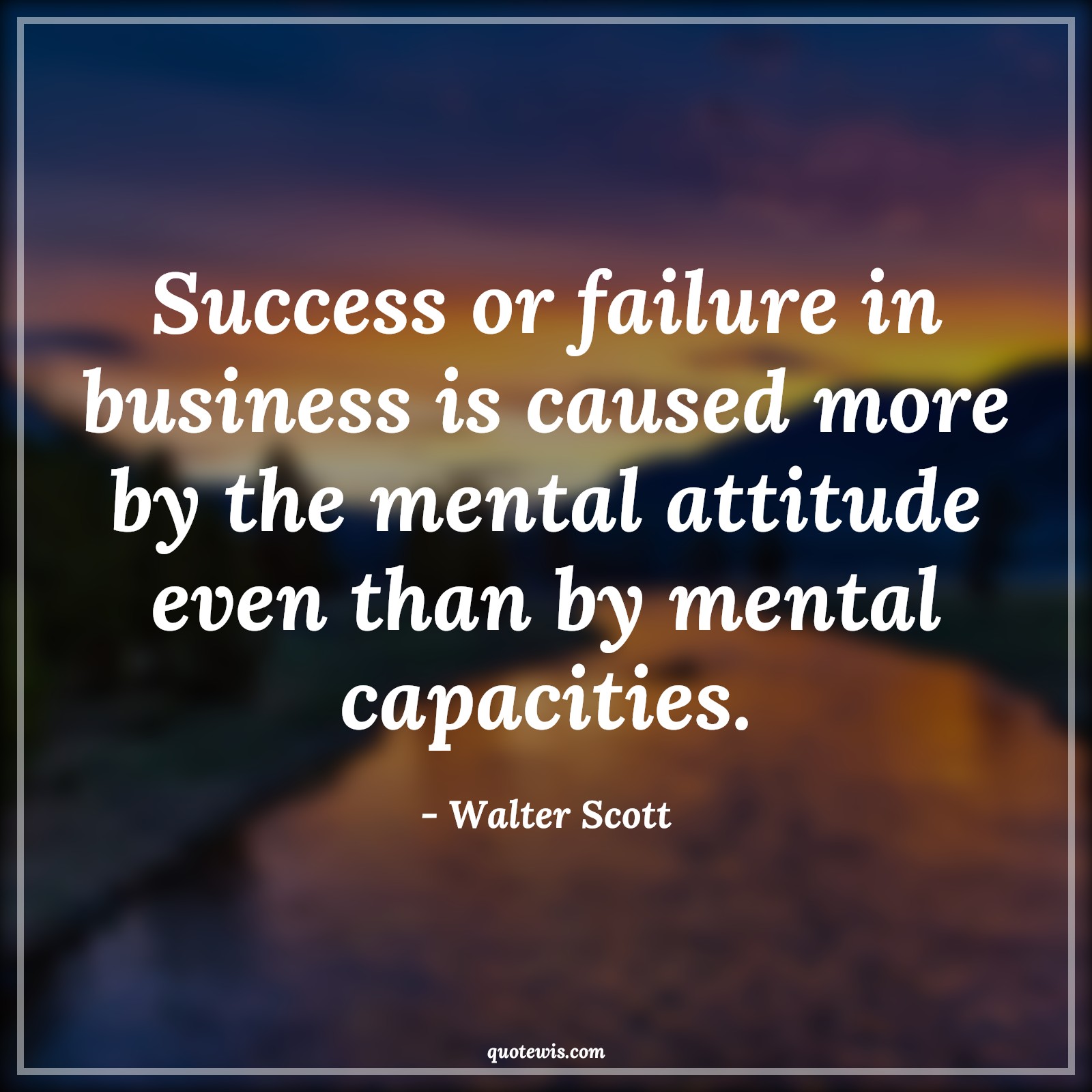 Success or failure in business is caused more by the mental attitude even than by mental capacities. - Walter Scott Quotes |  Attitude Quotes,