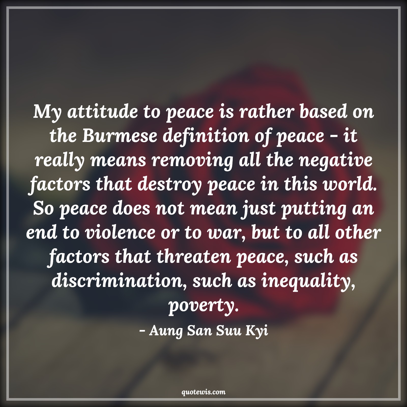 My attitude to peace is rather based on the Burmese definition of peace - it really means removing all the negative factors that destroy peace in this world. So peace does not mean just putting an end to violence or to war, but to all other factors that threaten peace, such as discrimination, such as inequality, poverty. - Aung San Suu Kyi Quotes |  Attitude Quotes,