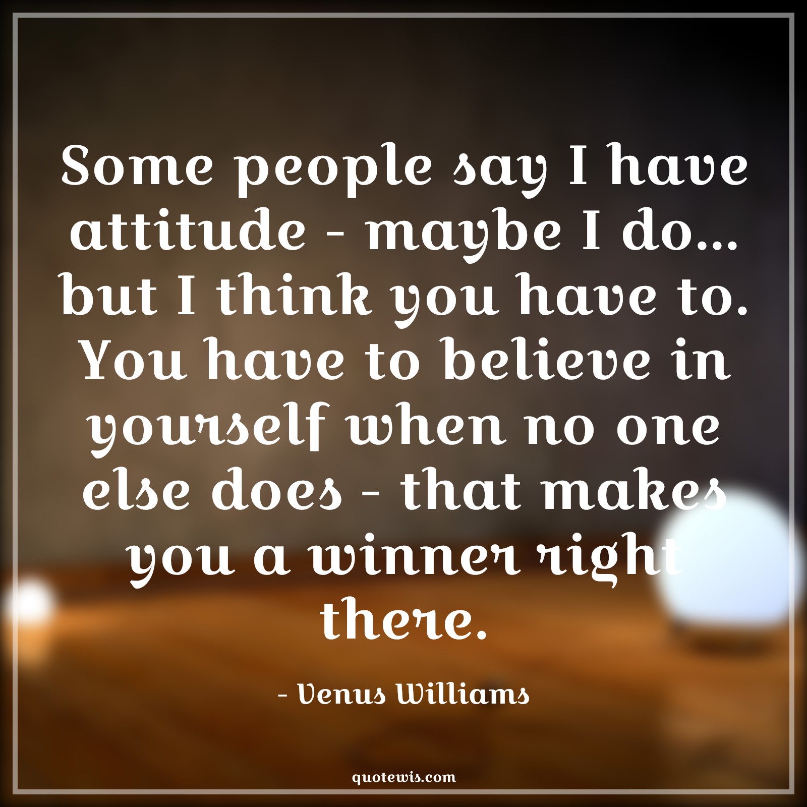 Some people say I have attitude - maybe I do... but I think you have to. You have to believe in yourself when no one else does - that makes you a winner right there. - Venus Williams Quotes |  Attitude Quotes,
