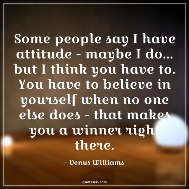 Some people say I have attitude - maybe I do... but I think you have to. You have to believe in yourself when no one else does - that makes you a winner right there.