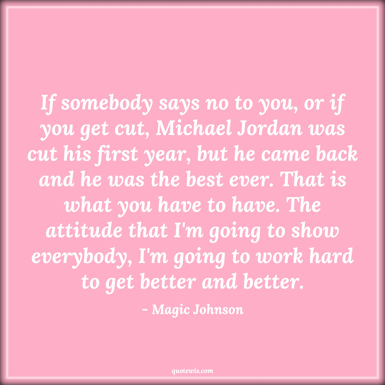 If somebody says no to you, or if you get cut, Michael Jordan was cut his first year, but he came back and he was the best ever. That is what you have to have. The attitude that I'm going to show everybody, I'm going to work hard to get better and better. - Magic Johnson Quotes |  Attitude Quotes,