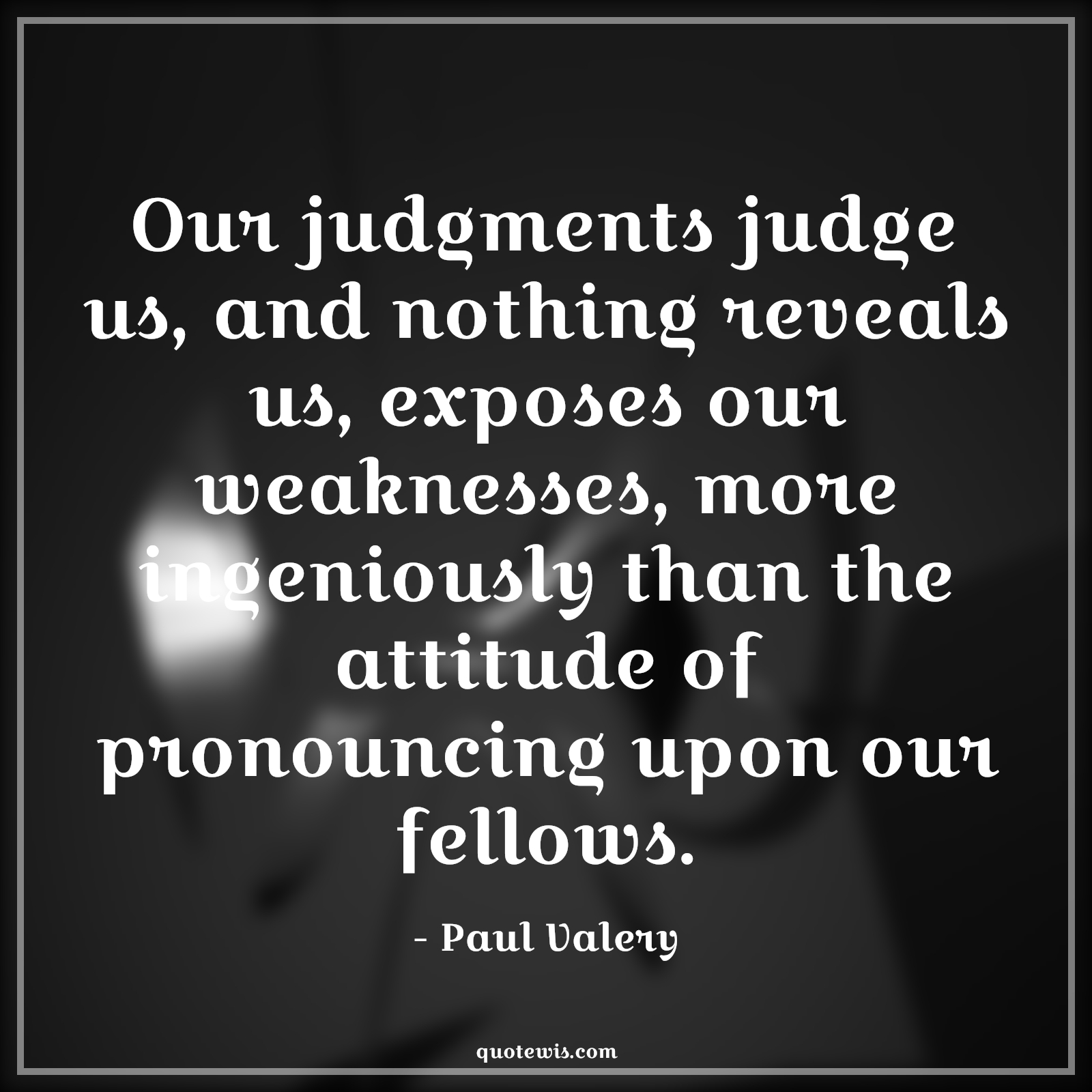 Our judgments judge us, and nothing reveals us, exposes our weaknesses, more ingeniously than the attitude of pronouncing upon our fellows. - Paul Valery Quotes |  Attitude Quotes,