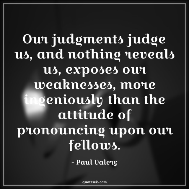 Our judgments judge us, and nothing reveals us, exposes our weaknesses, more ingeniously than the attitude of pronouncing upon our fellows.