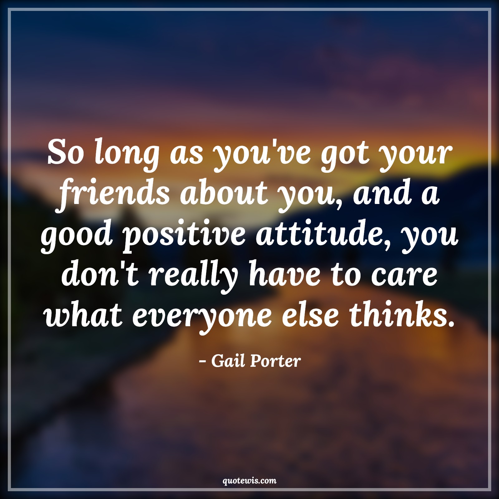So long as you've got your friends about you, and a good positive attitude, you don't really have to care what everyone else thinks. - Gail Porter Quotes |  Attitude Quotes,