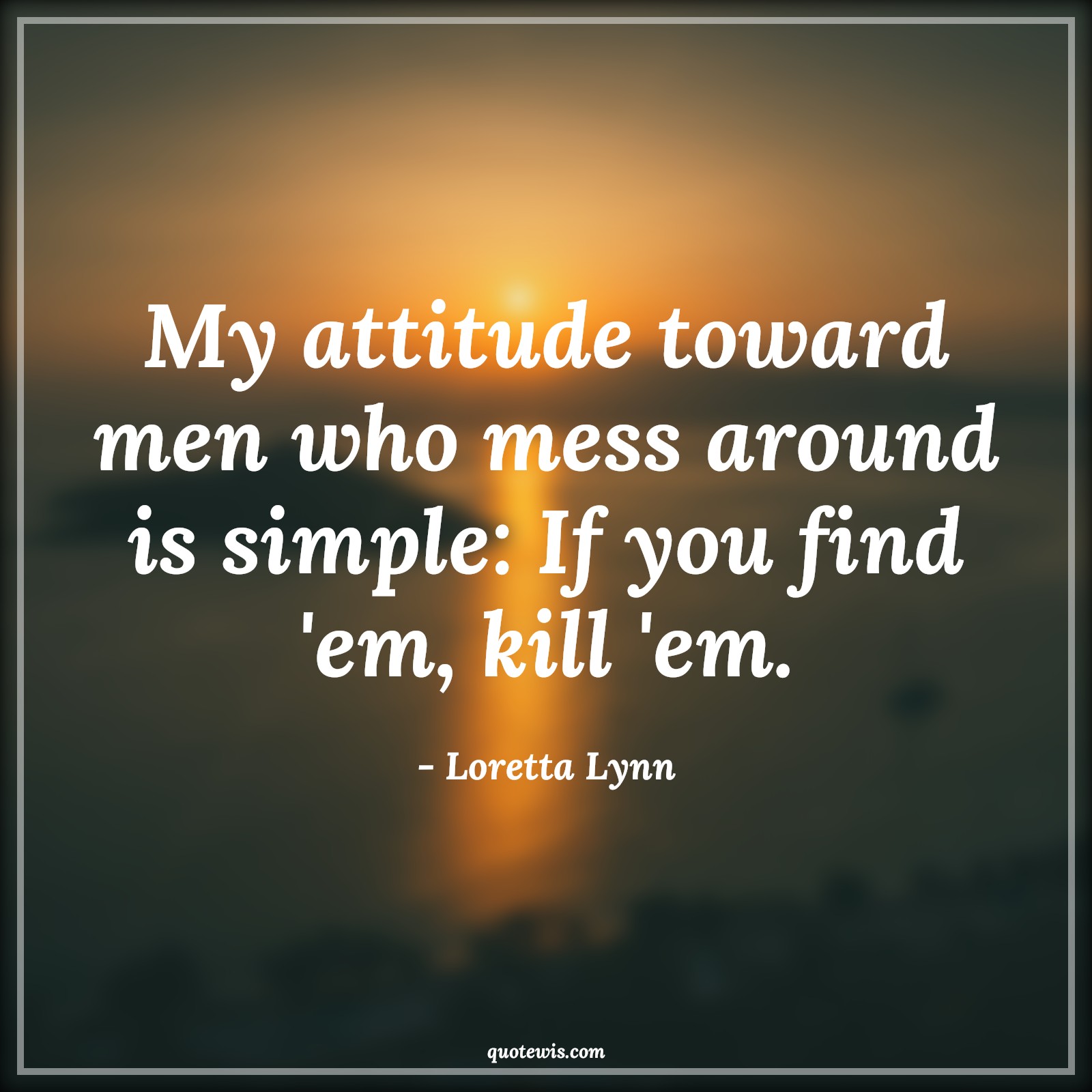 My attitude toward men who mess around is simple: If you find 'em, kill 'em. - Loretta Lynn Quotes |  Attitude Quotes,