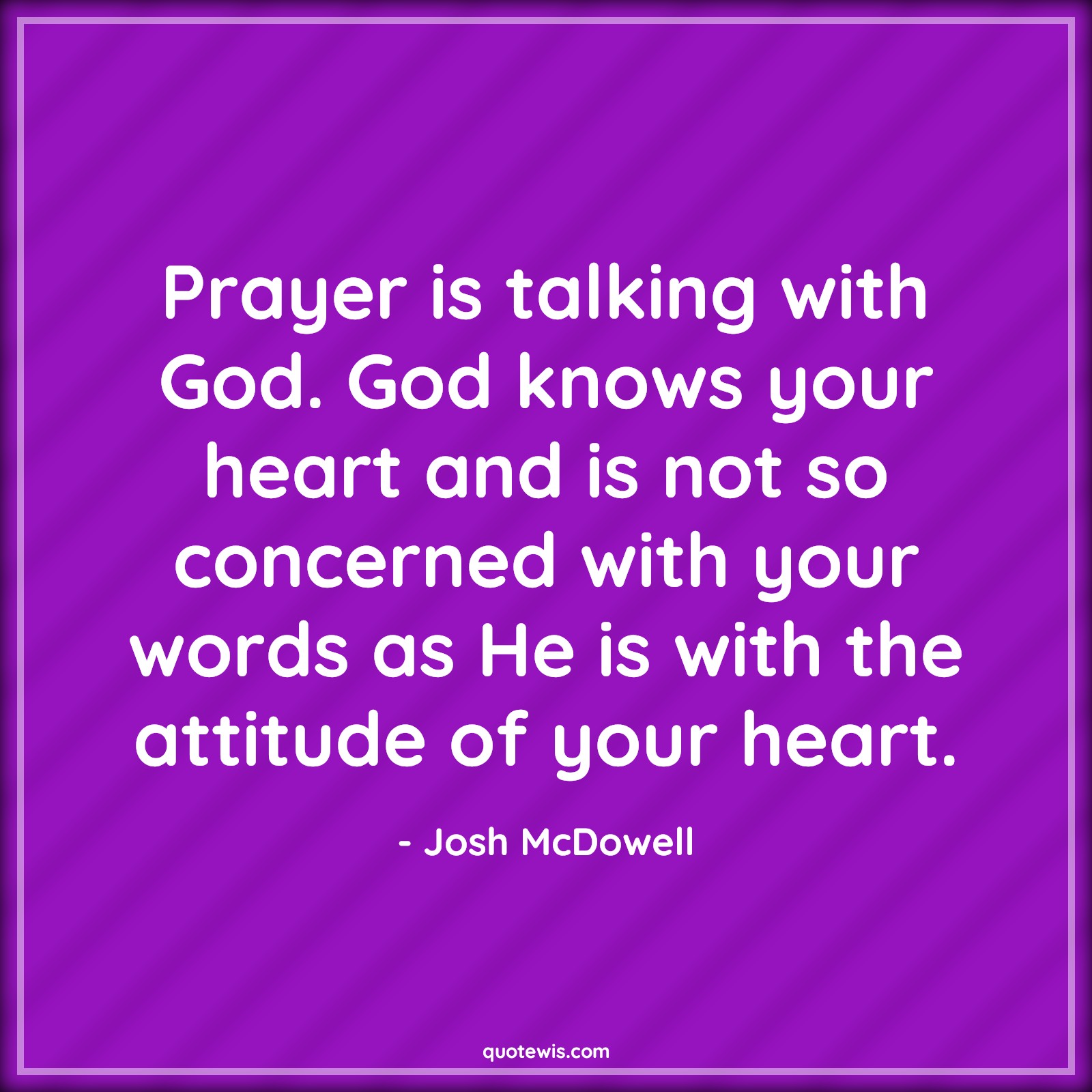 Prayer is talking with God. God knows your heart and is not so concerned with your words as He is with the attitude of your heart. - Josh McDowell Quotes |  Attitude Quotes,