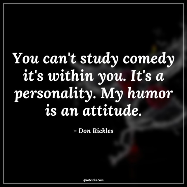 You can't study comedy it's within you. It's a personality. My humor is an attitude.