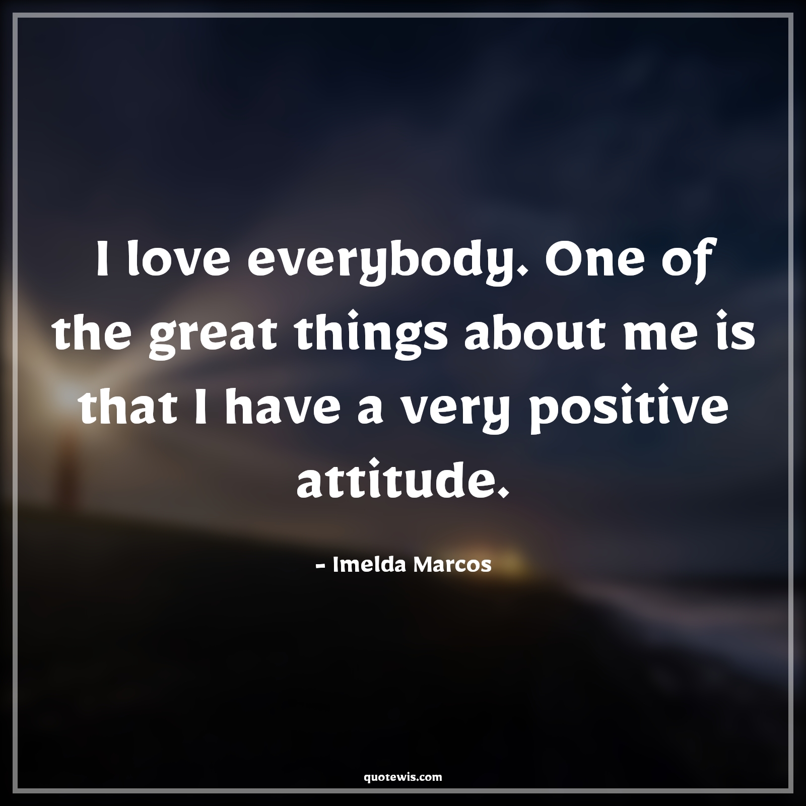 I love everybody. One of the great things about me is that I have a very positive attitude. - Imelda Marcos Quotes |  Attitude Quotes,