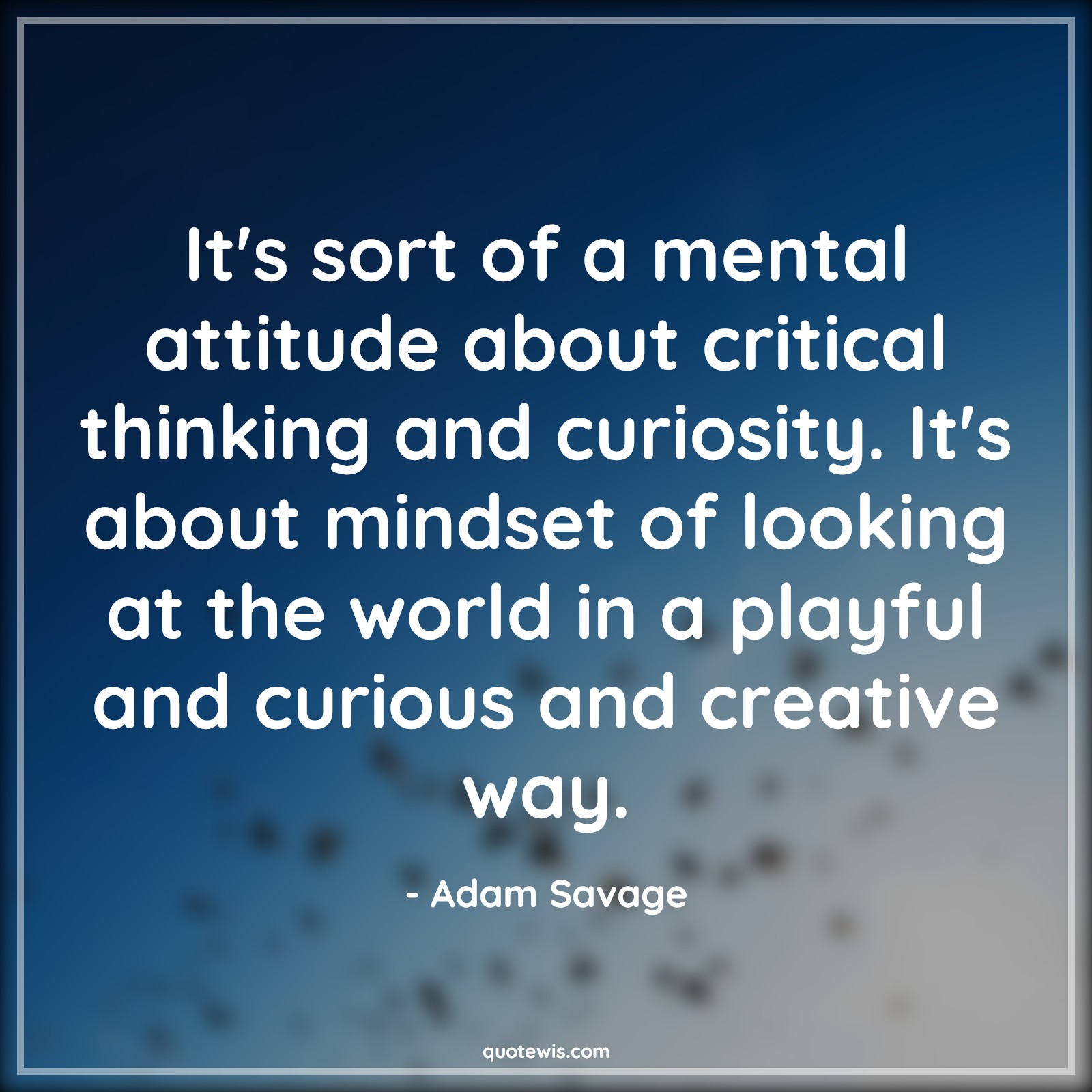 It's sort of a mental attitude about critical thinking and curiosity. It's about mindset of looking at the world in a playful and curious and creative way. - Adam Savage Quotes |  Attitude Quotes,