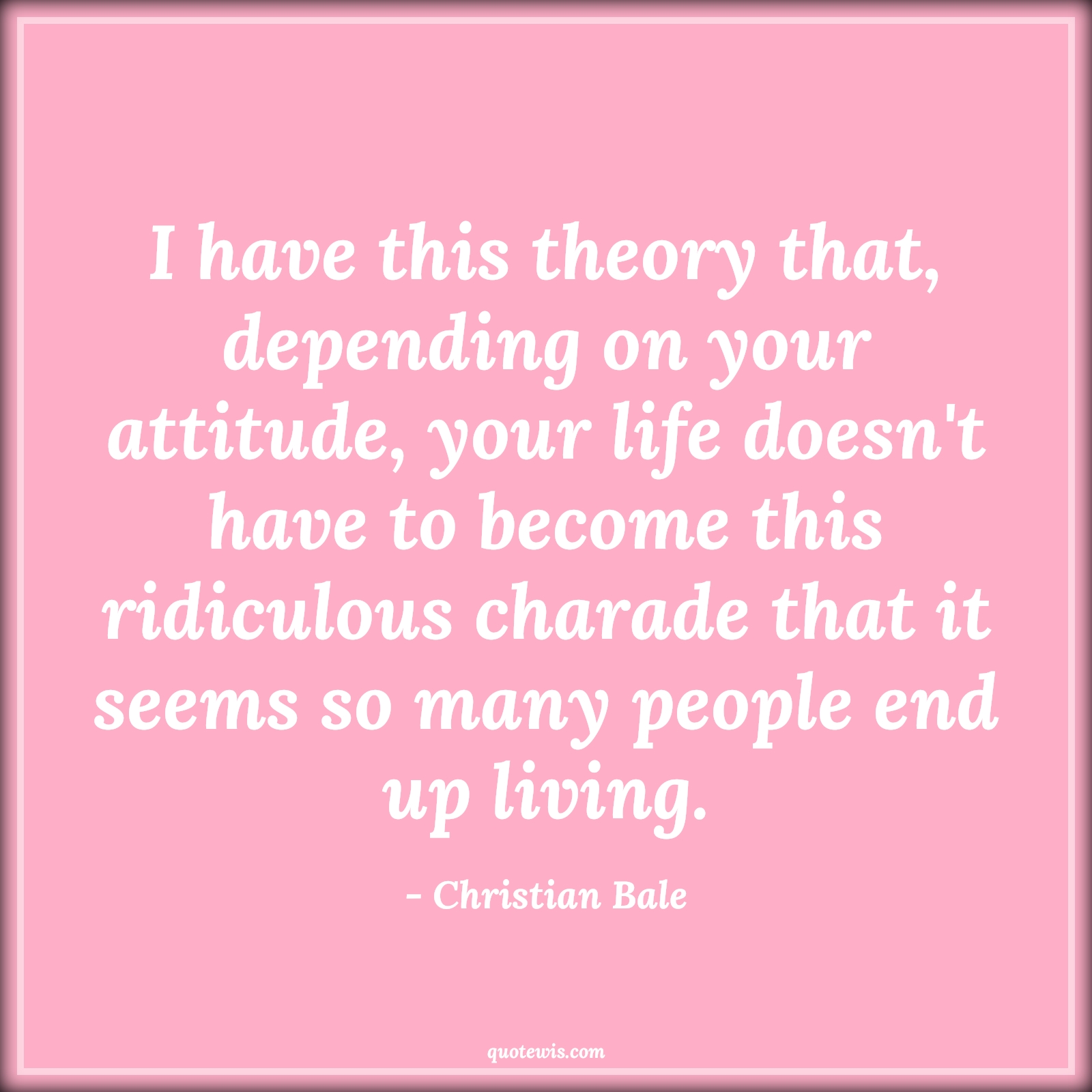 I have this theory that, depending on your attitude, your life doesn't have to become this ridiculous charade that it seems so many people end up living. - Christian Bale Quotes |  Attitude Quotes,