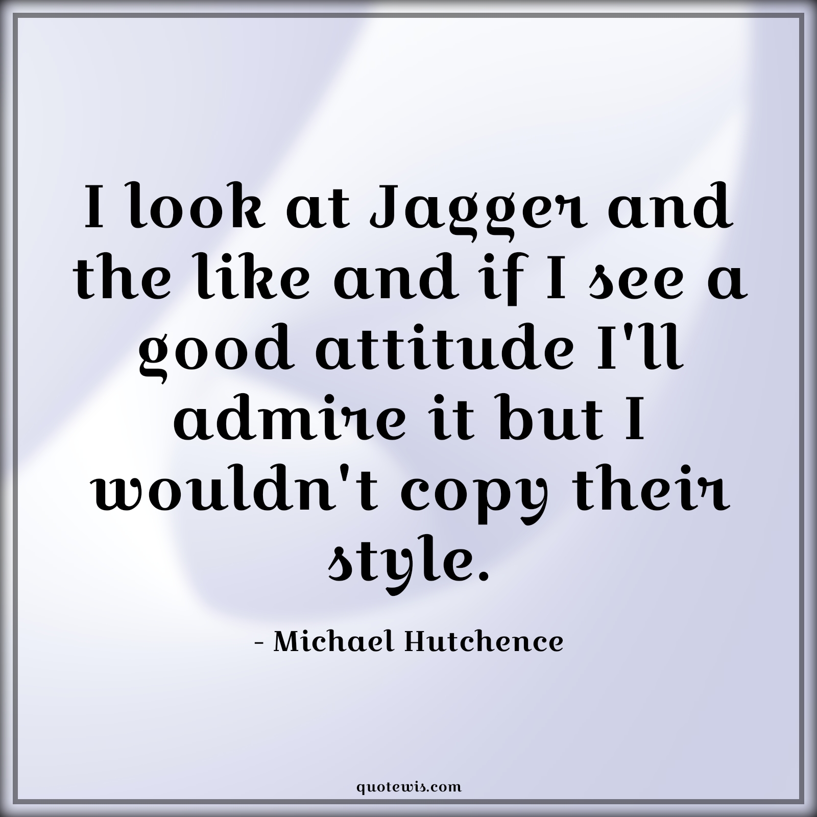 I look at Jagger and the like and if I see a good attitude I'll admire it but I wouldn't copy their style. - Michael Hutchence Quotes |  Attitude Quotes,