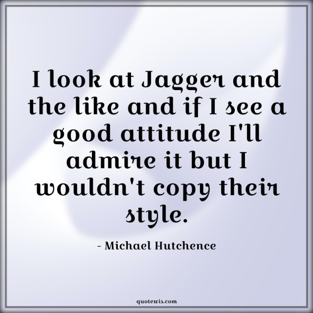 I look at Jagger and the like and if I see a good attitude I'll admire it but I wouldn't copy their style.