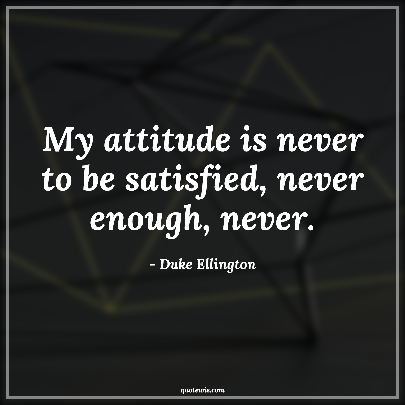 My attitude is never to be satisfied, never enough, never. - Duke Ellington Quotes |  Attitude Quotes,