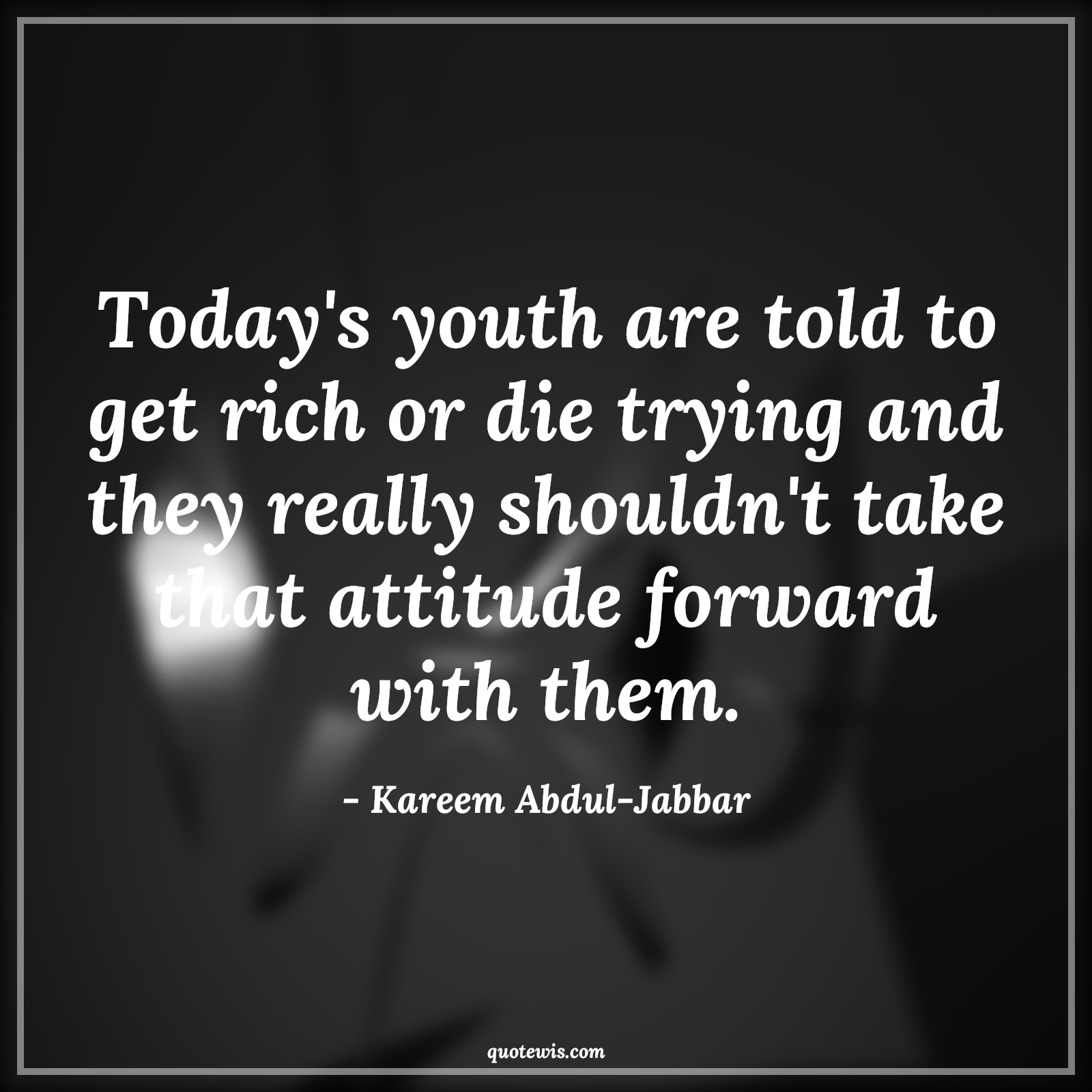 Today's youth are told to get rich or die trying and they really shouldn't take that attitude forward with them. - Kareem Abdul-Jabbar Quotes |  Attitude Quotes,