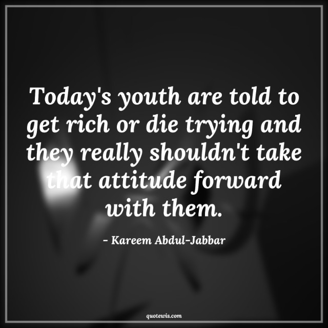 Today's youth are told to get rich or die trying and they really shouldn't take that attitude forward with them.