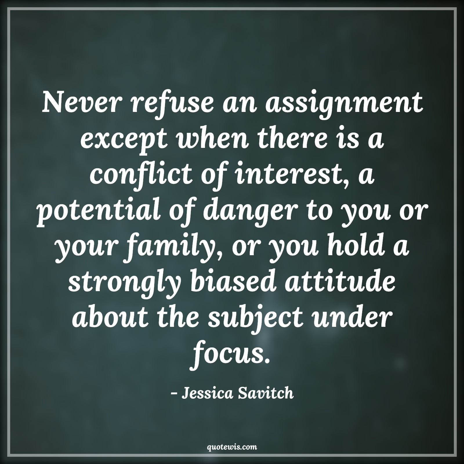Never refuse an assignment except when there is a conflict of interest, a potential of danger to you or your family, or you hold a strongly biased attitude about the subject under focus. - Jessica Savitch Quotes |  Attitude Quotes,