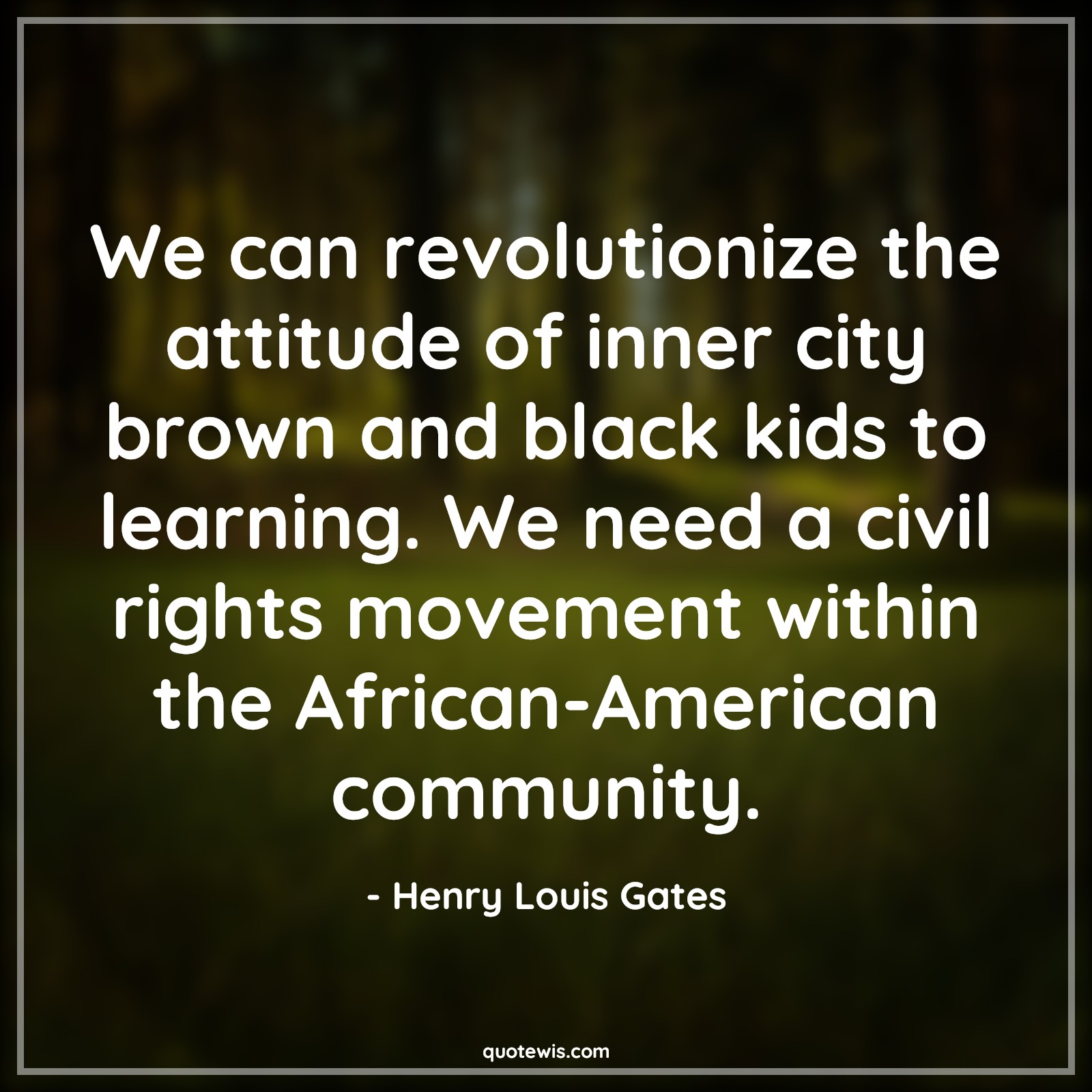 We can revolutionize the attitude of inner city brown and black kids to learning. We need a civil rights movement within the African-American community. - Henry Louis Gates Quotes |  Attitude Quotes,