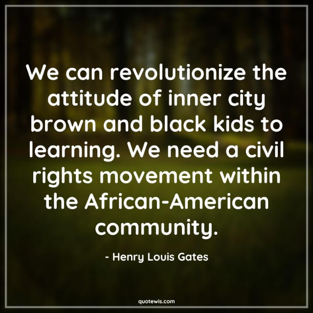We can revolutionize the attitude of inner city brown and black kids to learning. We need a civil rights movement within the African-American community.