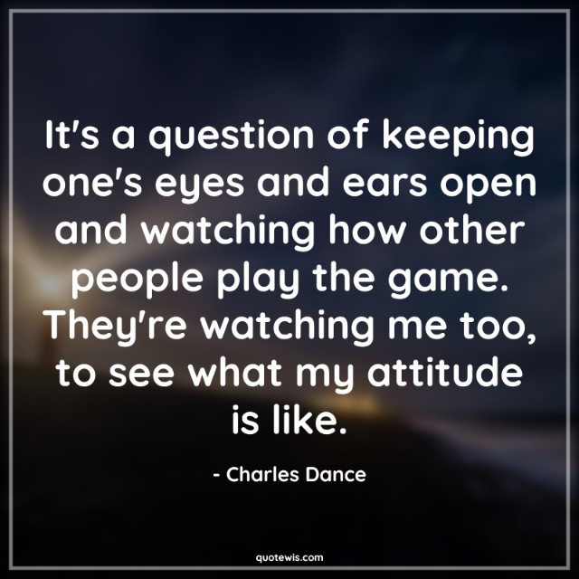 It's a question of keeping one's eyes and ears open and watching how other people play the game. They're watching me too, to see what my attitude is like.