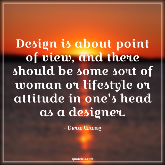 Design is about point of view, and there should be some sort of woman or lifestyle or attitude in one's head as a designer.