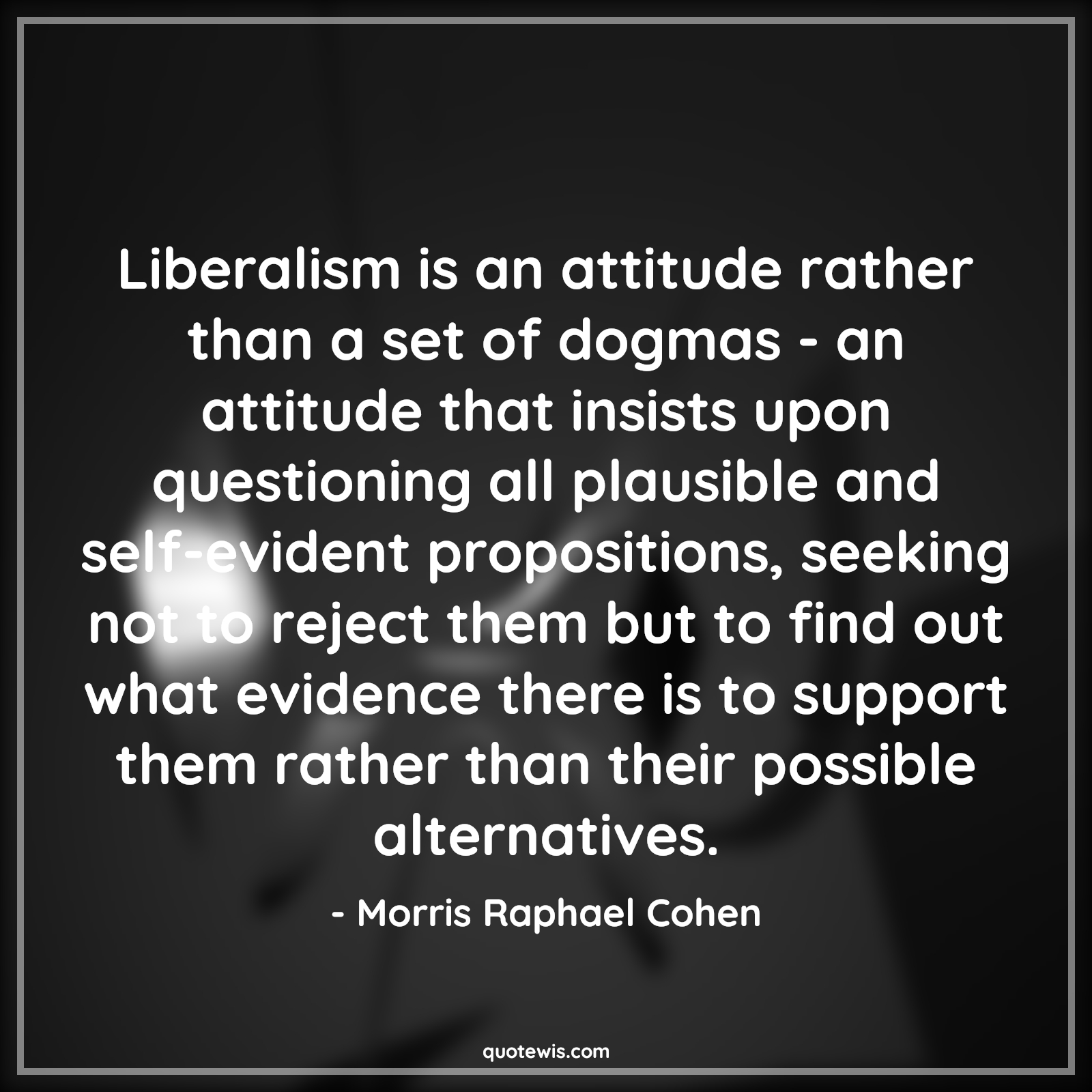 Liberalism is an attitude rather than a set of dogmas - an attitude that insists upon questioning all plausible and self-evident propositions, seeking not to reject them but to find out what evidence there is to support them rather than their possible alternatives. - Morris Raphael Cohen Quotes |  Attitude Quotes,