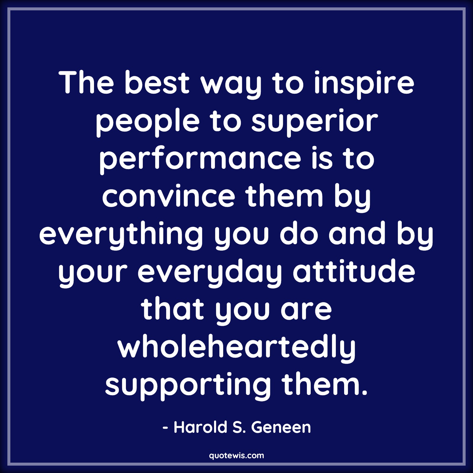 The best way to inspire people to superior performance is to convince them by everything you do and by your everyday attitude that you are wholeheartedly supporting them. - Harold S. Geneen Quotes |  Attitude Quotes,