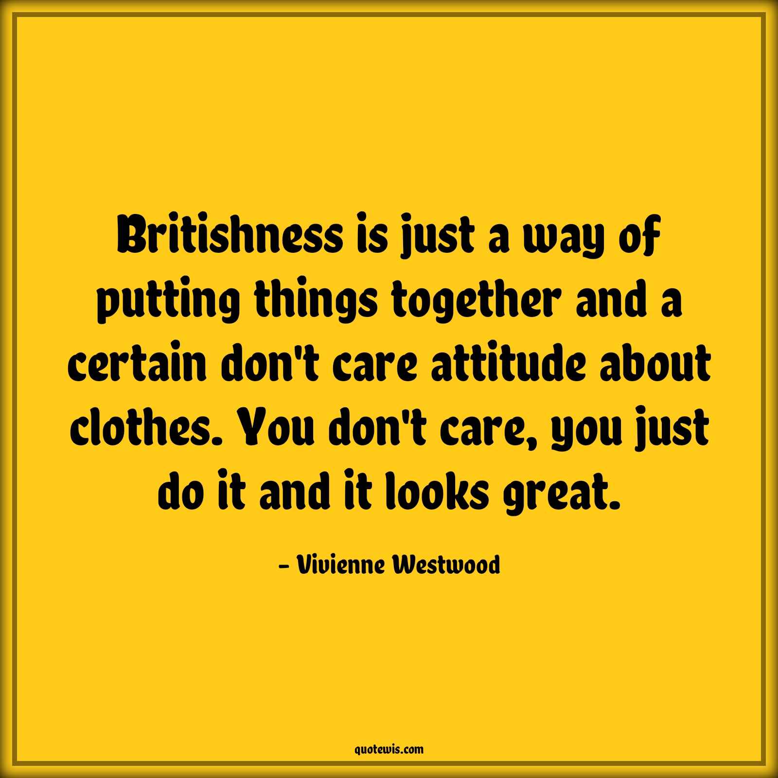 Britishness is just a way of putting things together and a certain don't care attitude about clothes. You don't care, you just do it and it looks great. - Vivienne Westwood Quotes |  Attitude Quotes,