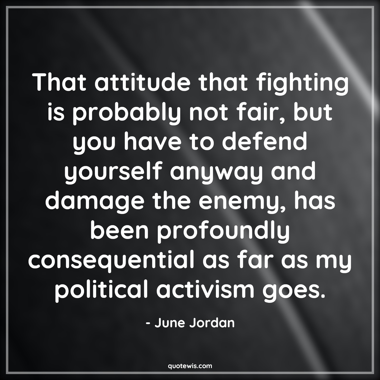 That attitude that fighting is probably not fair, but you have to defend yourself anyway and damage the enemy, has been profoundly consequential as far as my political activism goes. - June Jordan Quotes |  Attitude Quotes,