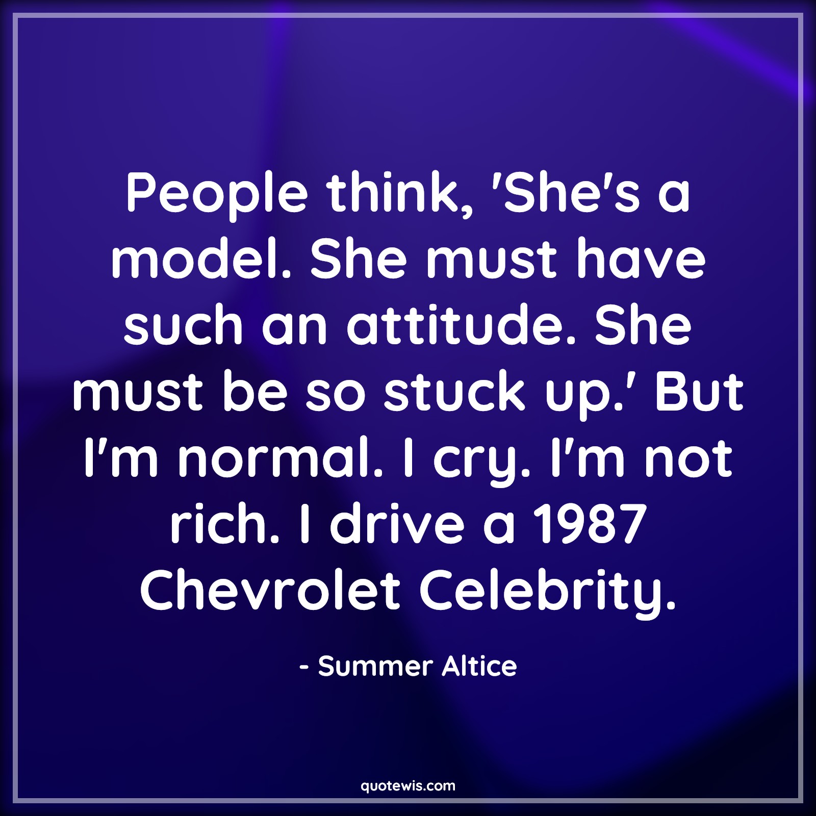 People think, 'She's a model. She must have such an attitude. She must be so stuck up.' But I'm normal. I cry. I'm not rich. I drive a 1987 Chevrolet Celebrity. - Summer Altice Quotes |  Attitude Quotes,