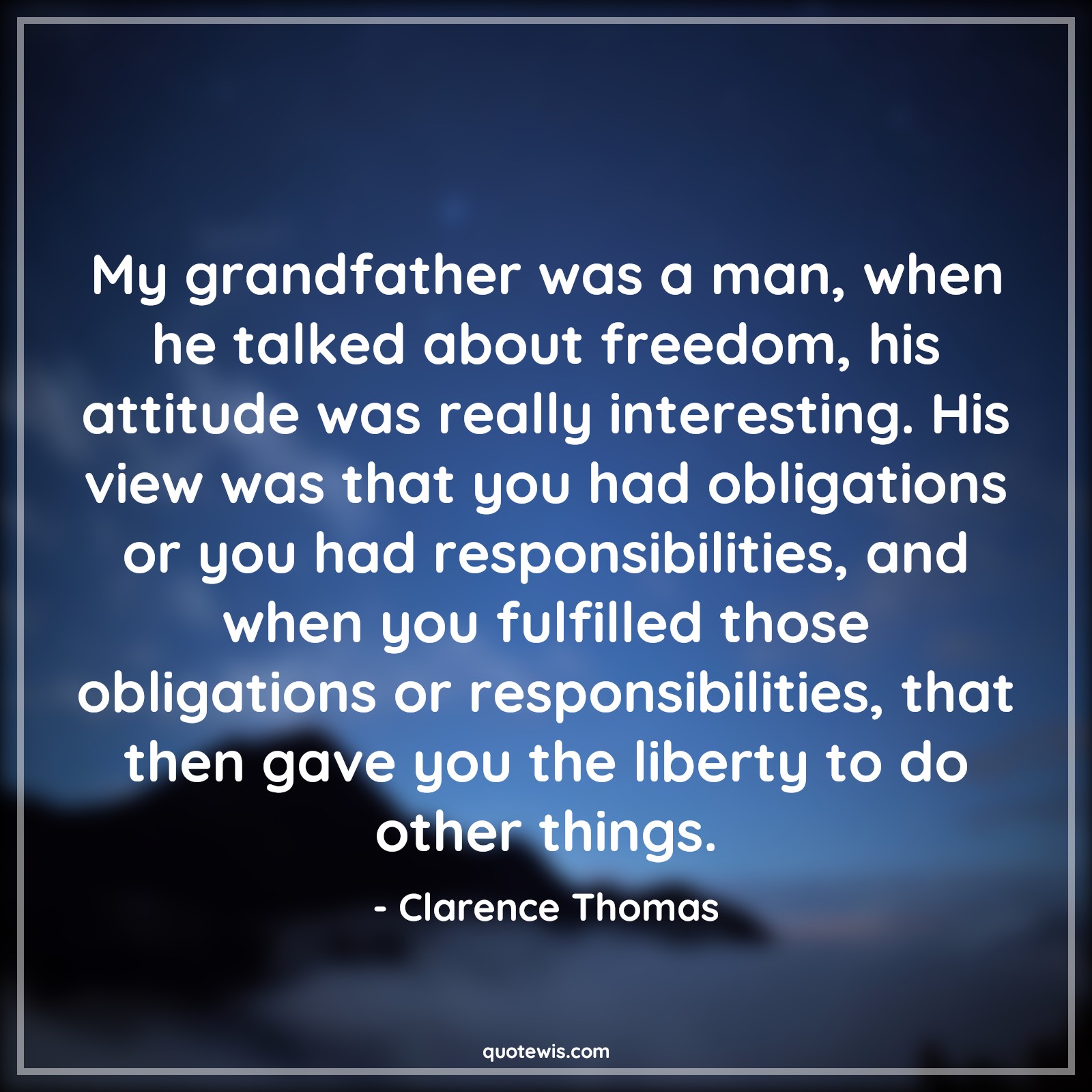 My grandfather was a man, when he talked about freedom, his attitude was really interesting. His view was that you had obligations or you had responsibilities, and when you fulfilled those obligations or responsibilities, that then gave you the liberty to do other things. - Clarence Thomas Quotes |  Attitude Quotes,