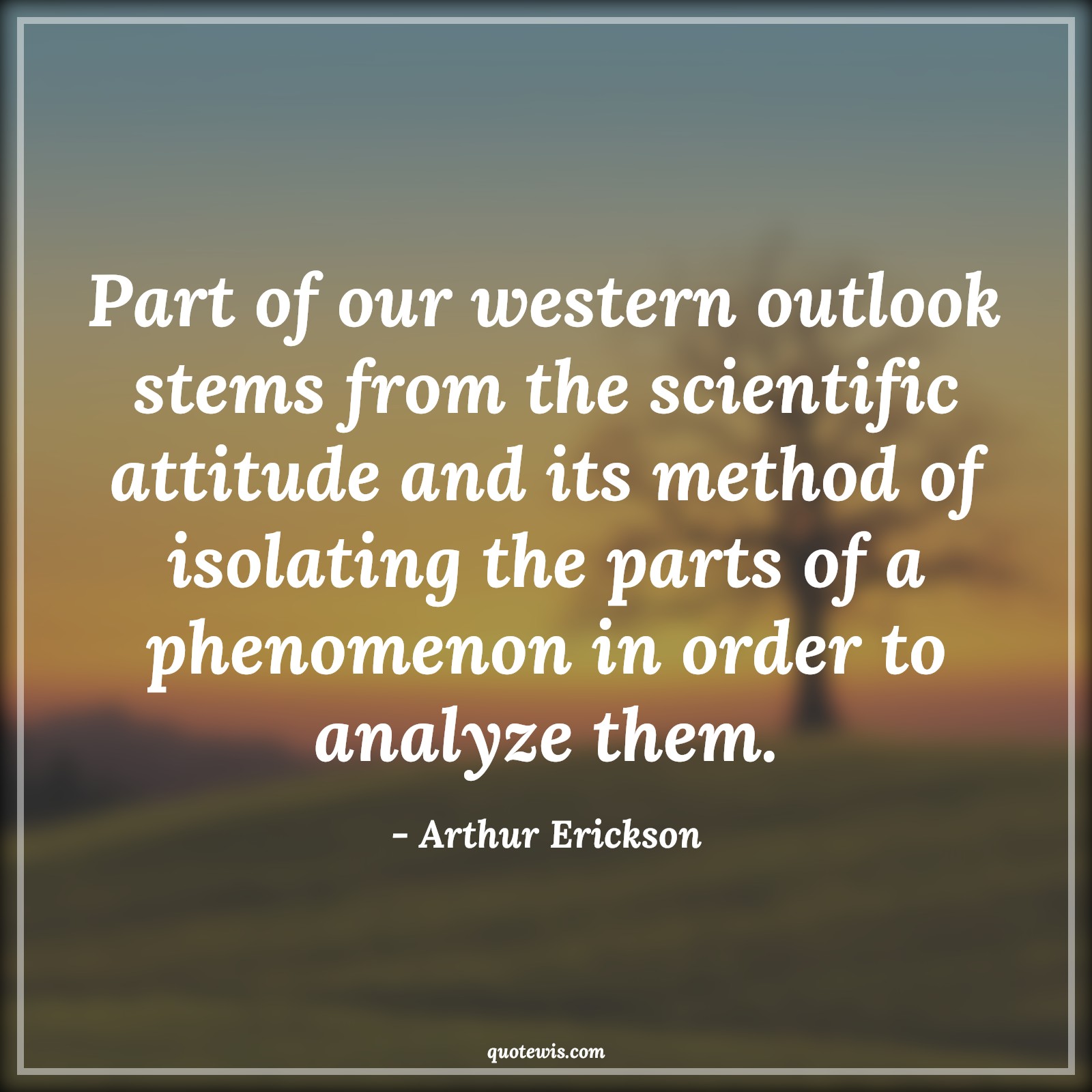 Part of our western outlook stems from the scientific attitude and its method of isolating the parts of a phenomenon in order to analyze them. - Arthur Erickson Quotes |  Attitude Quotes,