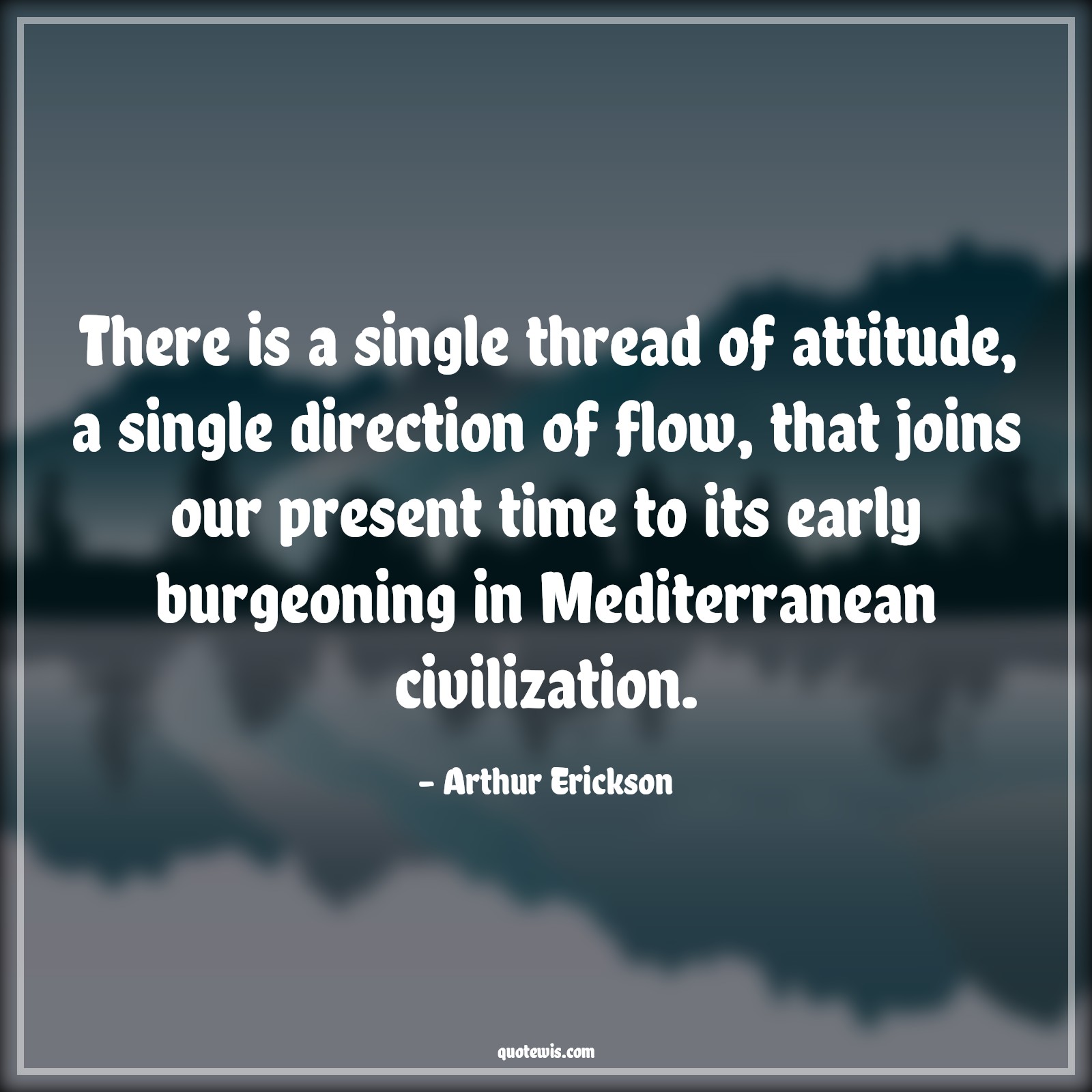 There is a single thread of attitude, a single direction of flow, that joins our present time to its early burgeoning in Mediterranean civilization. - Arthur Erickson Quotes |  Attitude Quotes,