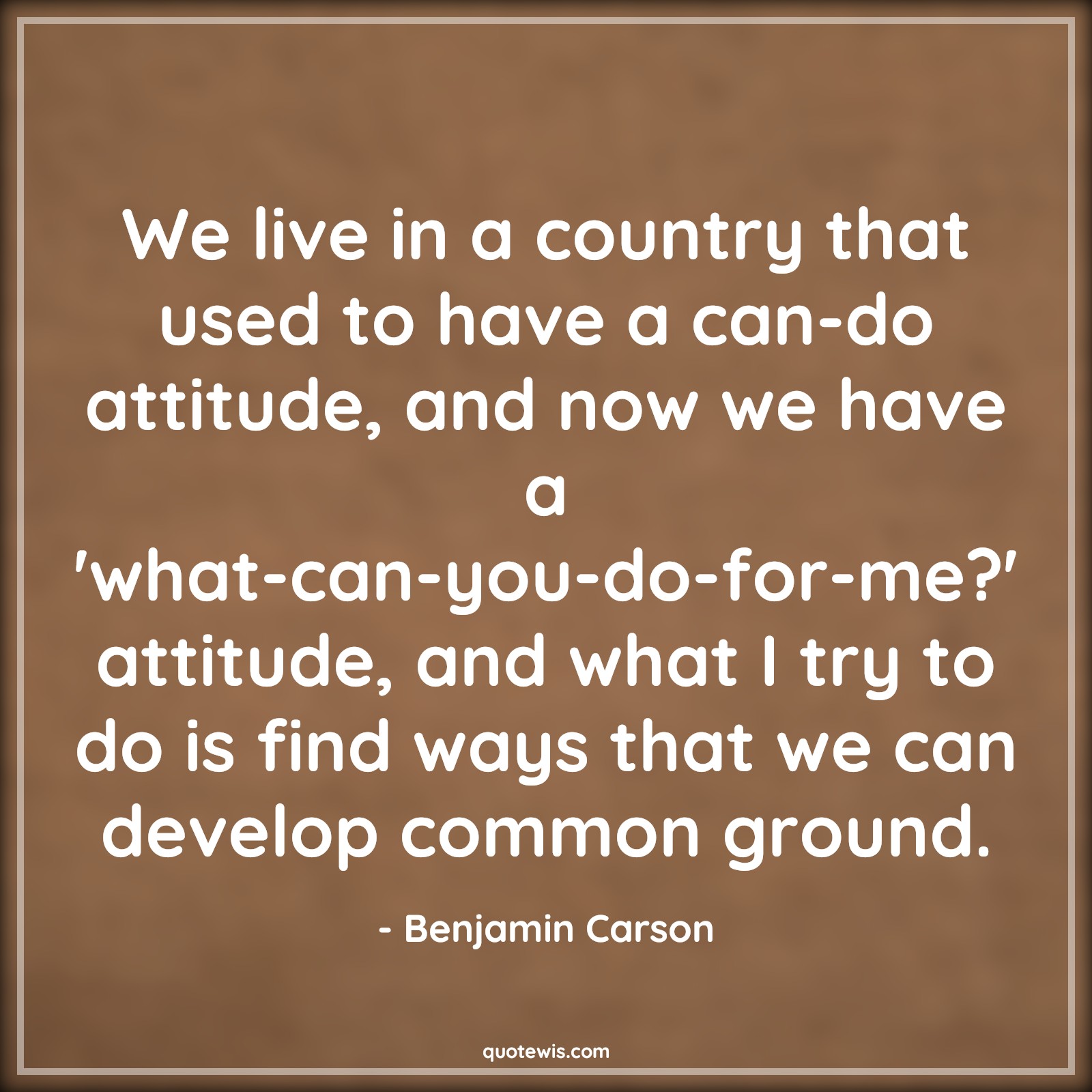 We live in a country that used to have a can-do attitude, and now we have a 'what-can-you-do-for-me?' attitude, and what I try to do is find ways that we can develop common ground. - Benjamin Carson Quotes |  Attitude Quotes,