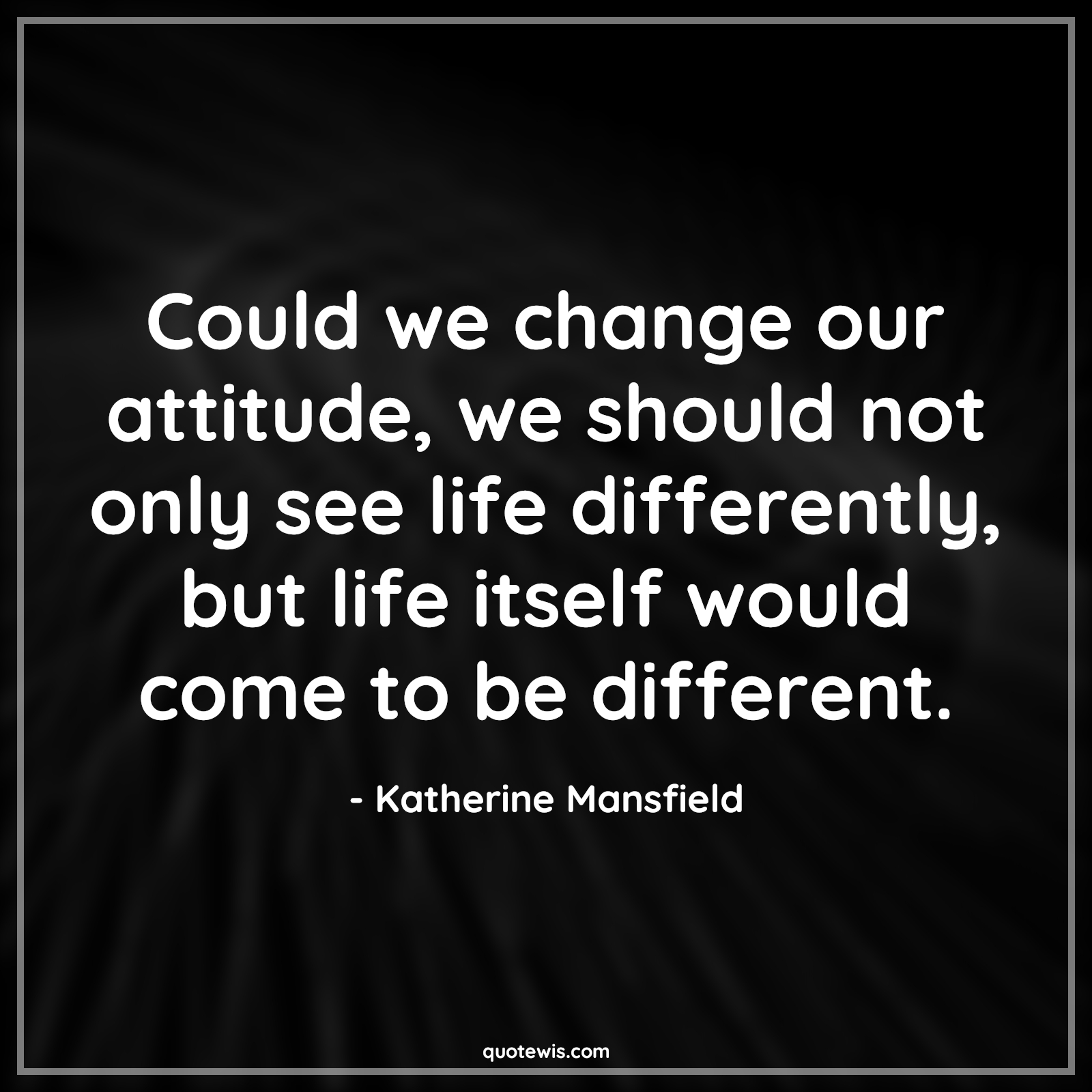 Could we change our attitude, we should not only see life differently, but life itself would come to be different. - Katherine Mansfield Quotes |  Attitude Quotes,